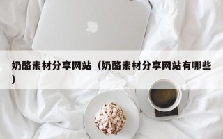 太原奶酪素材分享网站（奶酪素材分享网站有哪些）