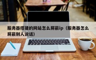 太原服务器搭建的网站怎么屏蔽ip（服务器怎么屏蔽别人说话）