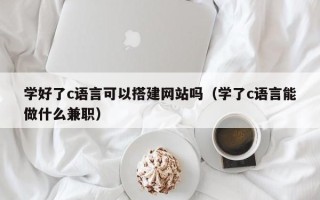 太原学好了c语言可以搭建网站吗（学了c语言能做什么兼职）